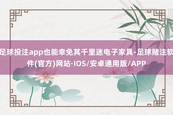 足球投注app也能幸免其千里迷电子家具-足球赌注软件(官方)网站·IOS/安卓通用版/APP