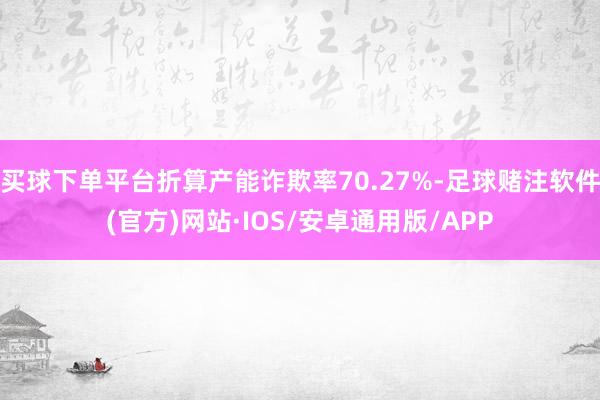 买球下单平台折算产能诈欺率70.27%-足球赌注软件(官方)网站·IOS/安卓通用版/APP