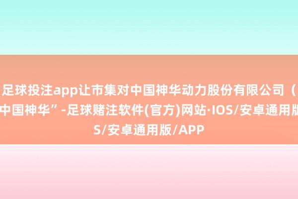 足球投注app让市集对中国神华动力股份有限公司（下称“中国神华”-足球赌注软件(官方)网站·IOS/安卓通用版/APP
