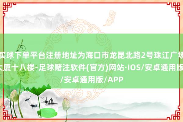 买球下单平台注册地址为海口市龙昆北路2号珠江广场帝皆大厦十八楼-足球赌注软件(官方)网站·IOS/安卓通用版/APP