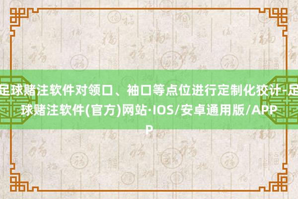 足球赌注软件对领口、袖口等点位进行定制化狡计-足球赌注软件(官方)网站·IOS/安卓通用版/APP