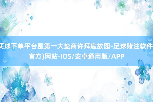 买球下单平台是第一大盐商许拜庭故园-足球赌注软件(官方)网站·IOS/安卓通用版/APP