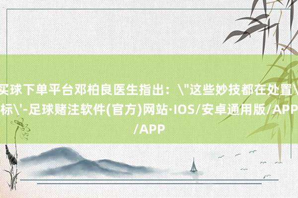 买球下单平台邓柏良医生指出：