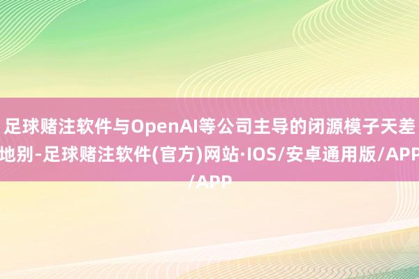 足球赌注软件与OpenAI等公司主导的闭源模子天差地别-足球赌注软件(官方)网站·IOS/安卓通用版/APP