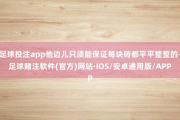 足球投注app他边儿只须能保证每块砖都平平整整的-足球赌注软件(官方)网站·IOS/安卓通用版/APP