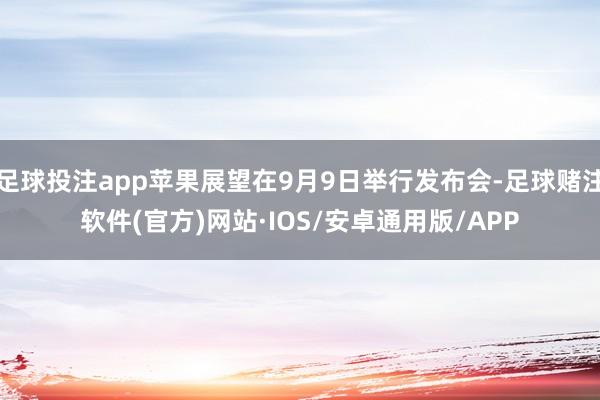足球投注app苹果展望在9月9日举行发布会-足球赌注软件(官方)网站·IOS/安卓通用版/APP