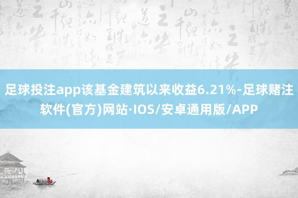 足球投注app该基金建筑以来收益6.21%-足球赌注软件(官方)网站·IOS/安卓通用版/APP