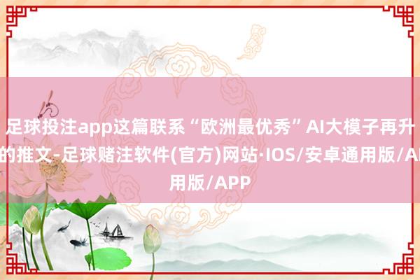 足球投注app这篇联系“欧洲最优秀”AI大模子再升级的推文-足球赌注软件(官方)网站·IOS/安卓通用版/APP