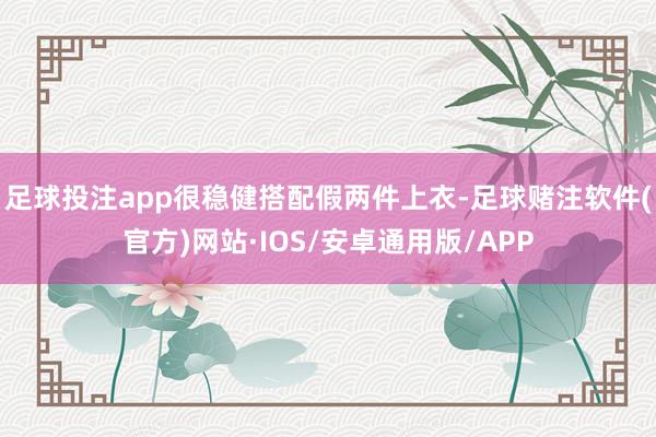 足球投注app很稳健搭配假两件上衣-足球赌注软件(官方)网站·IOS/安卓通用版/APP