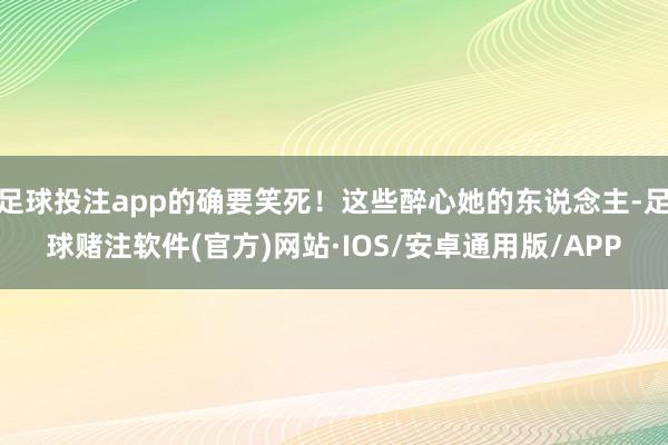 足球投注app的确要笑死！这些醉心她的东说念主-足球赌注软件(官方)网站·IOS/安卓通用版/APP