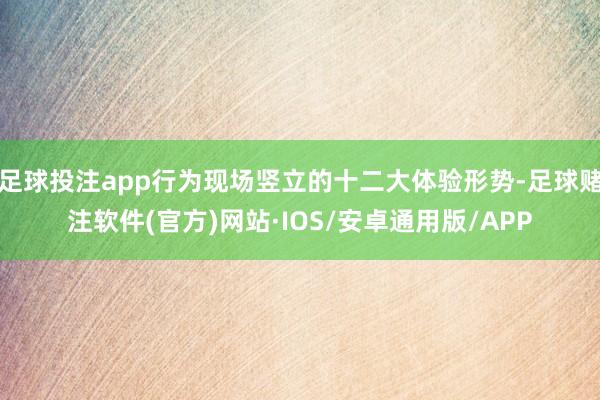 足球投注app行为现场竖立的十二大体验形势-足球赌注软件(官方)网站·IOS/安卓通用版/APP
