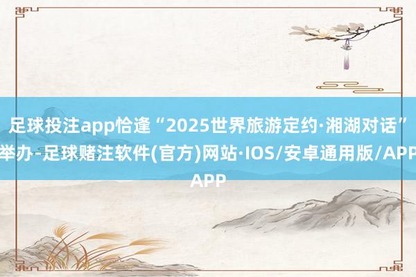足球投注app恰逢“2025世界旅游定约·湘湖对话”举办-足球赌注软件(官方)网站·IOS/安卓通用版/APP
