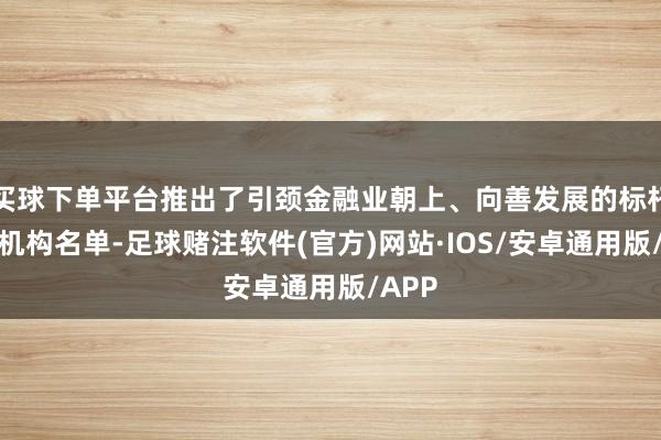 买球下单平台推出了引颈金融业朝上、向善发展的标杆金融机构名单-足球赌注软件(官方)网站·IOS/安卓通用版/APP