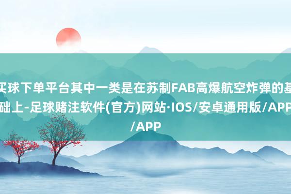 买球下单平台其中一类是在苏制FAB高爆航空炸弹的基础上-足球赌注软件(官方)网站·IOS/安卓通用版/APP