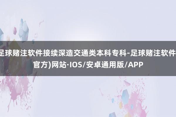 足球赌注软件接续深造交通类本科专科-足球赌注软件(官方)网站·IOS/安卓通用版/APP