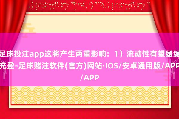 足球投注app这将产生两重影响：1）流动性有望缓缓充盈-足球赌注软件(官方)网站·IOS/安卓通用版/APP