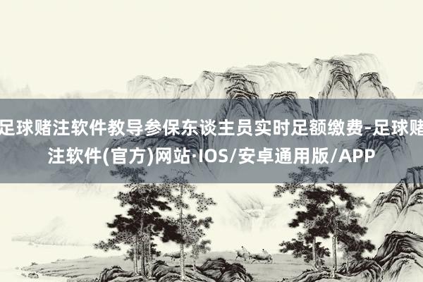 足球赌注软件教导参保东谈主员实时足额缴费-足球赌注软件(官方)网站·IOS/安卓通用版/APP