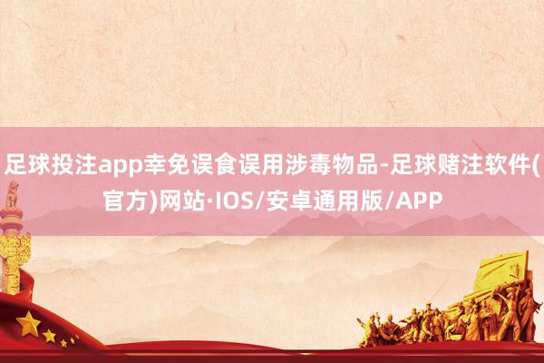 足球投注app幸免误食误用涉毒物品-足球赌注软件(官方)网站·IOS/安卓通用版/APP