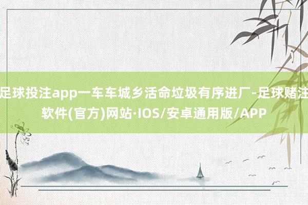 足球投注app一车车城乡活命垃圾有序进厂-足球赌注软件(官方)网站·IOS/安卓通用版/APP