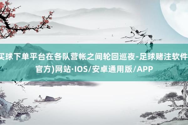 买球下单平台在各队营帐之间轮回巡夜-足球赌注软件(官方)网站·IOS/安卓通用版/APP