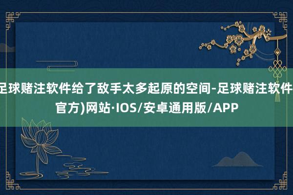 足球赌注软件给了敌手太多起原的空间-足球赌注软件(官方)网站·IOS/安卓通用版/APP