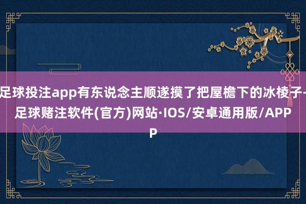 足球投注app有东说念主顺遂摸了把屋檐下的冰棱子-足球赌注软件(官方)网站·IOS/安卓通用版/APP